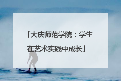 大庆师范学院：学生在艺术实践中成长