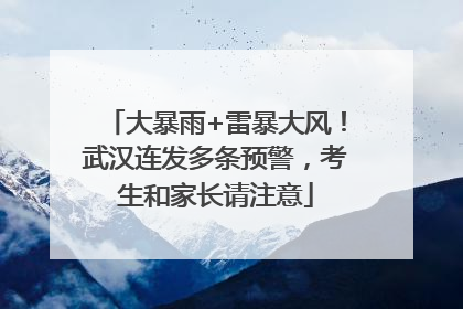 大暴雨+雷暴大风！武汉连发多条预警，考生和家长请注意
