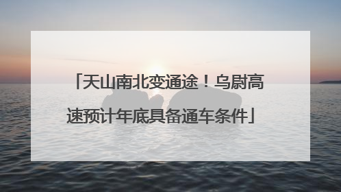 天山南北变通途！乌尉高速预计年底具备通车条件