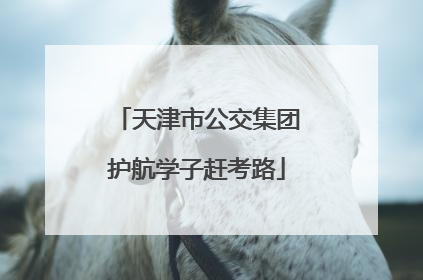 天津市公交集团护航学子赶考路