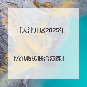 天津开展2025年防汛救援联合演练
