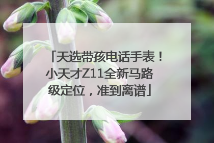 天选带孩电话手表！小天才Z11全新马路级定位，准到离谱