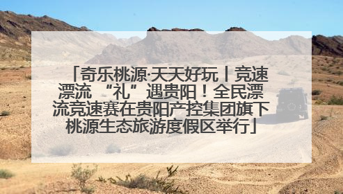 奇乐桃源·天天好玩丨竞速漂流 “礼”遇贵阳！全民漂流竞速赛在贵阳产控集团旗下桃源生态旅游度假区举行