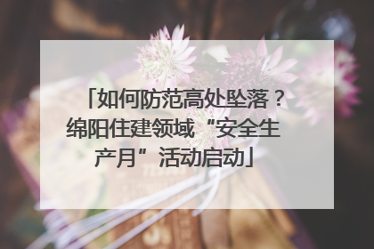 如何防范高处坠落？绵阳住建领域“安全生产月”活动启动