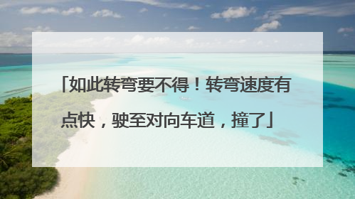 如此转弯要不得！转弯速度有点快，驶至对向车道，撞了