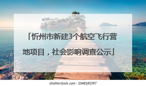 忻州市新建3个航空飞行营地项目，社会影响调查公示