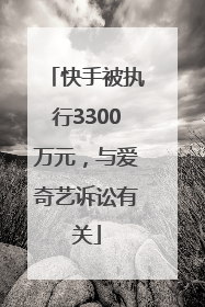 快手被执行3300万元，与爱奇艺诉讼有关