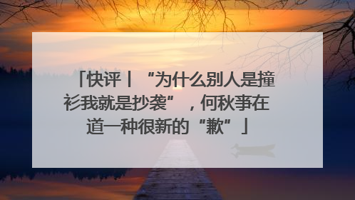 快评丨“为什么别人是撞衫我就是抄袭”，何秋亊在道一种很新的“歉”