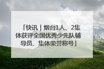 快讯｜烟台1人、2集体获评全国优秀少先队辅导员、集体荣誉称号