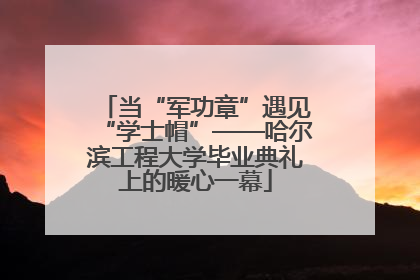 当“军功章”遇见“学士帽”——哈尔滨工程大学毕业典礼上的暖心一幕