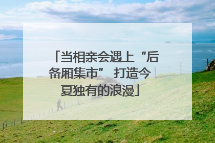 当相亲会遇上“后备厢集市” 打造今夏独有的浪漫