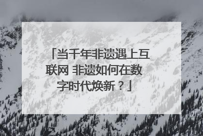 当千年非遗遇上互联网 非遗如何在数字时代焕新？
