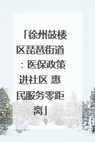 徐州鼓楼区琵琶街道：医保政策进社区 惠民服务零距离