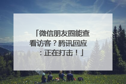 微信朋友圈能查看访客？腾讯回应：正在打击！
