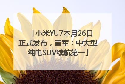 小米YU7本月26日正式发布，雷军：中大型纯电SUV续航第一