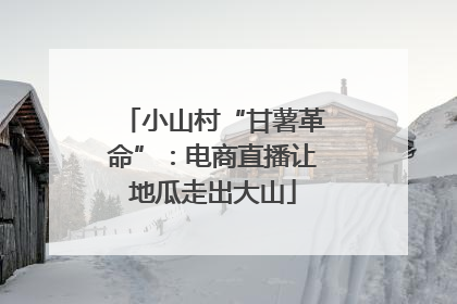 小山村“甘薯革命”：电商直播让地瓜走出大山