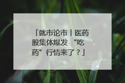就市论市丨医药股集体爆发 “吃药”行情来了？