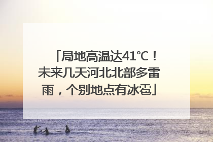 局地高温达41℃！未来几天河北北部多雷雨，个别地点有冰雹
