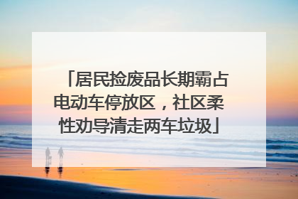 居民捡废品长期霸占电动车停放区，社区柔性劝导清走两车垃圾