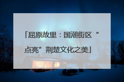 屈原故里：国潮街区“点亮”荆楚文化之美