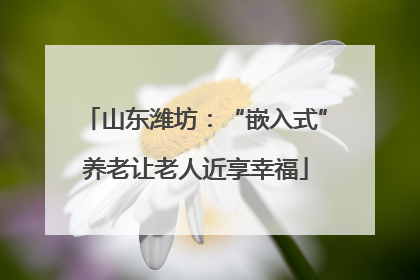 山东潍坊：“嵌入式”养老让老人近享幸福
