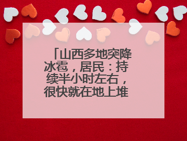 山西多地突降冰雹，居民：持续半小时左右，很快就在地上堆积出白色冰碴