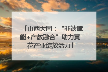 山西大同：“非遗赋能+产教融合”助力黄花产业绽放活力