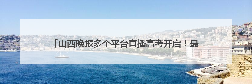 山西晚报多个平台直播高考开启！最新提示：太原市迎泽大街（西段）、新建路、人民南路高考期间增开路口
