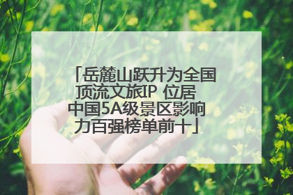 岳麓山跃升为全国顶流文旅IP 位居中国5A级景区影响力百强榜单前十