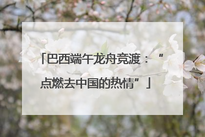 巴西端午龙舟竞渡：“点燃去中国的热情”