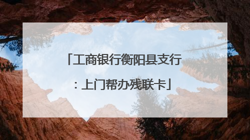 工商银行衡阳县支行：上门帮办残联卡