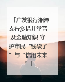 广发银行湘潭支行多措并举普及金融知识 守护市民“钱袋子”与“信用未来”