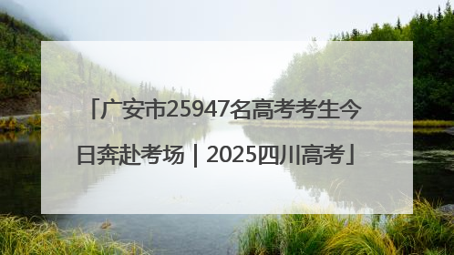 广安市25947名高考考生今日奔赴考场｜2025四川高考
