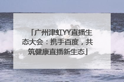 广州津虹YY直播生态大会：携手百度，共筑健康直播新生态