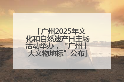 广州2025年文化和自然遗产日主场活动举办，“广州十大文物地标”公布