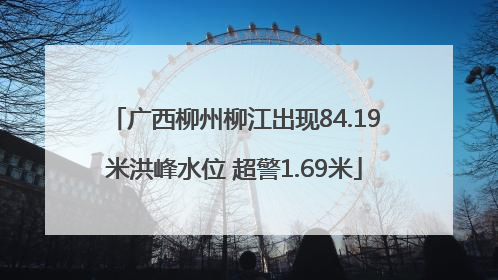 广西柳州柳江出现84.19米洪峰水位 超警1.69米