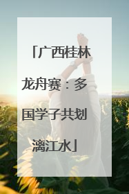 广西桂林龙舟赛：多国学子共划漓江水