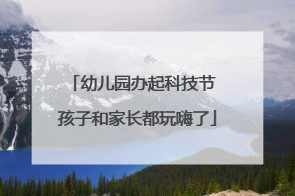 幼儿园办起科技节 孩子和家长都玩嗨了