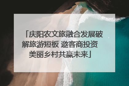 庆阳农文旅融合发展破解旅游短板 邀客商投资美丽乡村共赢未来