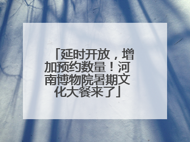 延时开放，增加预约数量！河南博物院暑期文化大餐来了
