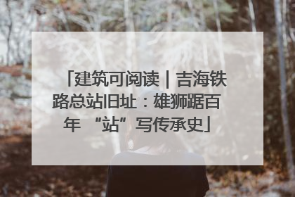 建筑可阅读｜吉海铁路总站旧址：雄狮踞百年 “站”写传承史
