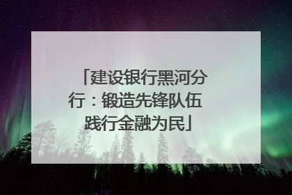 建设银行黑河分行：锻造先锋队伍 践行金融为民