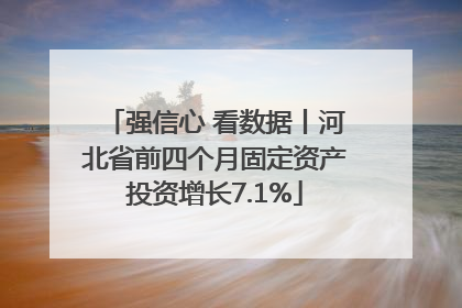 强信心 看数据丨河北省前四个月固定资产投资增长7.1%