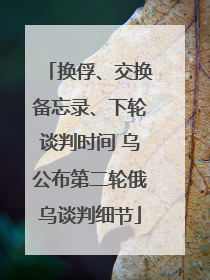 换俘、交换备忘录、下轮谈判时间 乌公布第二轮俄乌谈判细节