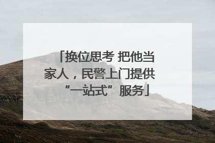 换位思考 把他当家人，民警上门提供“一站式”服务