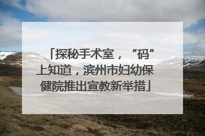 探秘手术室，“码”上知道，滨州市妇幼保健院推出宣教新举措