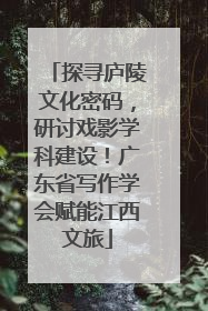 探寻庐陵文化密码，研讨戏影学科建设！广东省写作学会赋能江西文旅