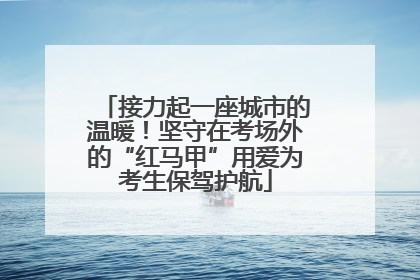 接力起一座城市的温暖！坚守在考场外的“红马甲”用爱为考生保驾护航