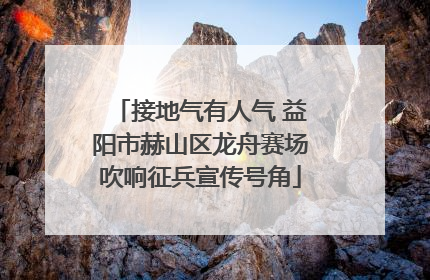接地气有人气 益阳市赫山区龙舟赛场吹响征兵宣传号角