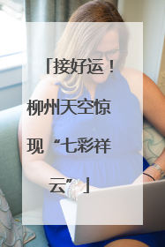 接好运！柳州天空惊现“七彩祥云”